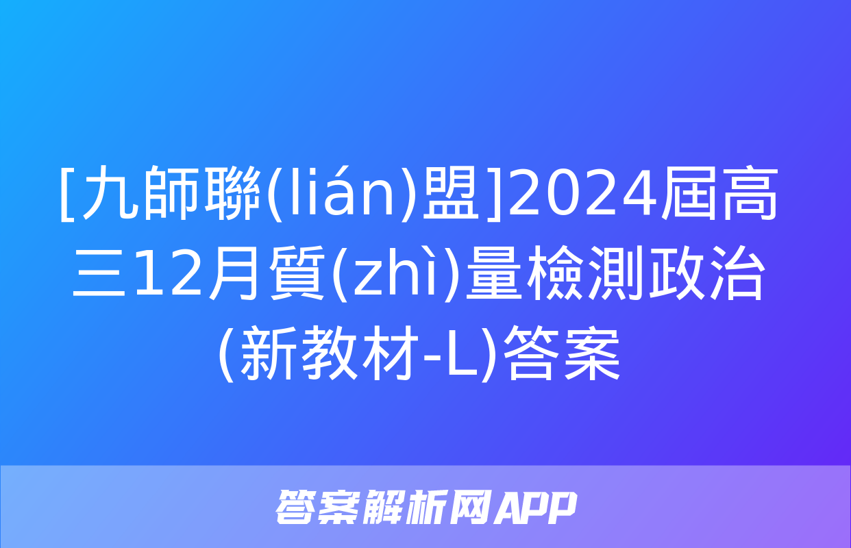 [九師聯(lián)盟]2024屆高三12月質(zhì)量檢測政治(新教材-L)答案