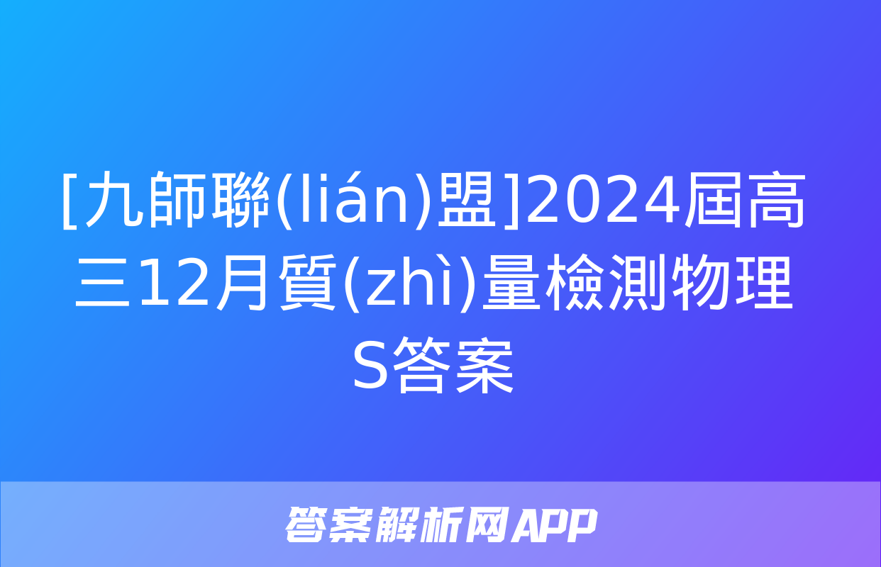 [九師聯(lián)盟]2024屆高三12月質(zhì)量檢測物理S答案