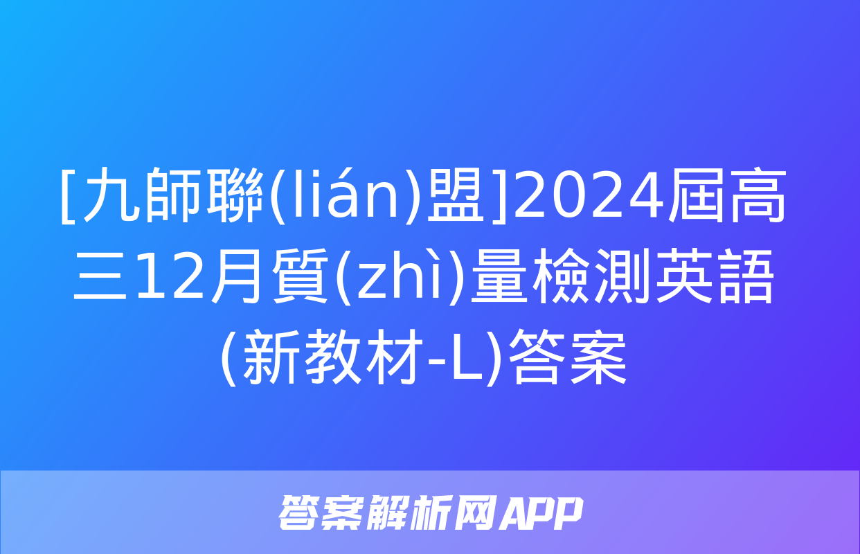 [九師聯(lián)盟]2024屆高三12月質(zhì)量檢測英語(新教材-L)答案