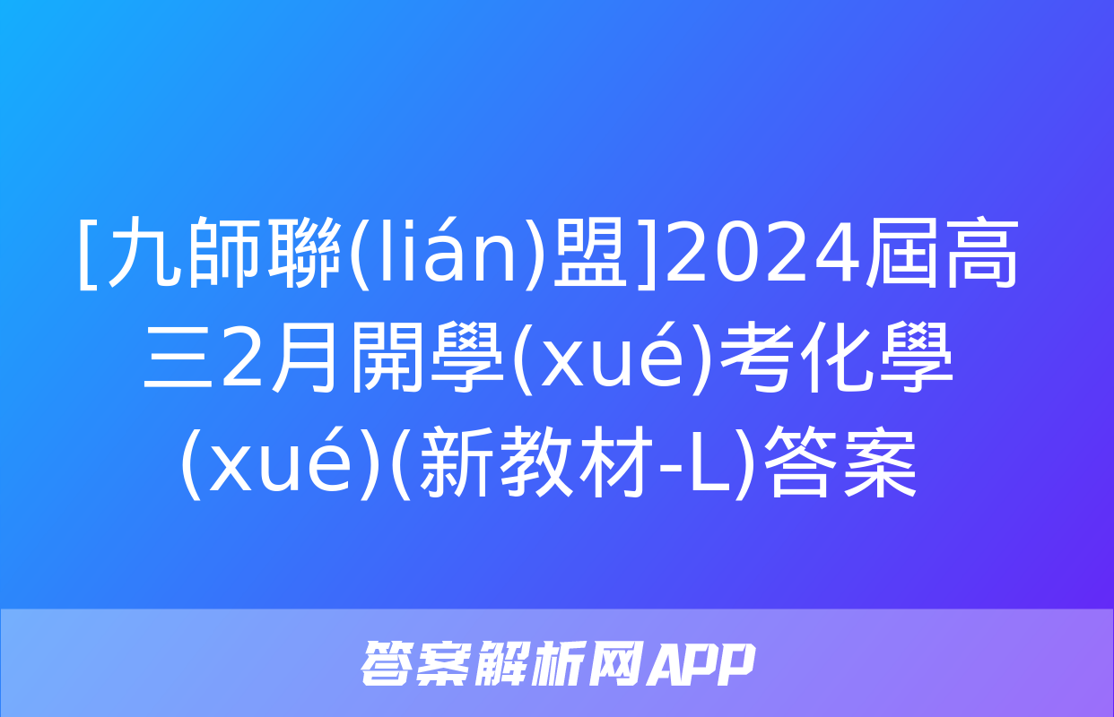 [九師聯(lián)盟]2024屆高三2月開學(xué)考化學(xué)(新教材-L)答案