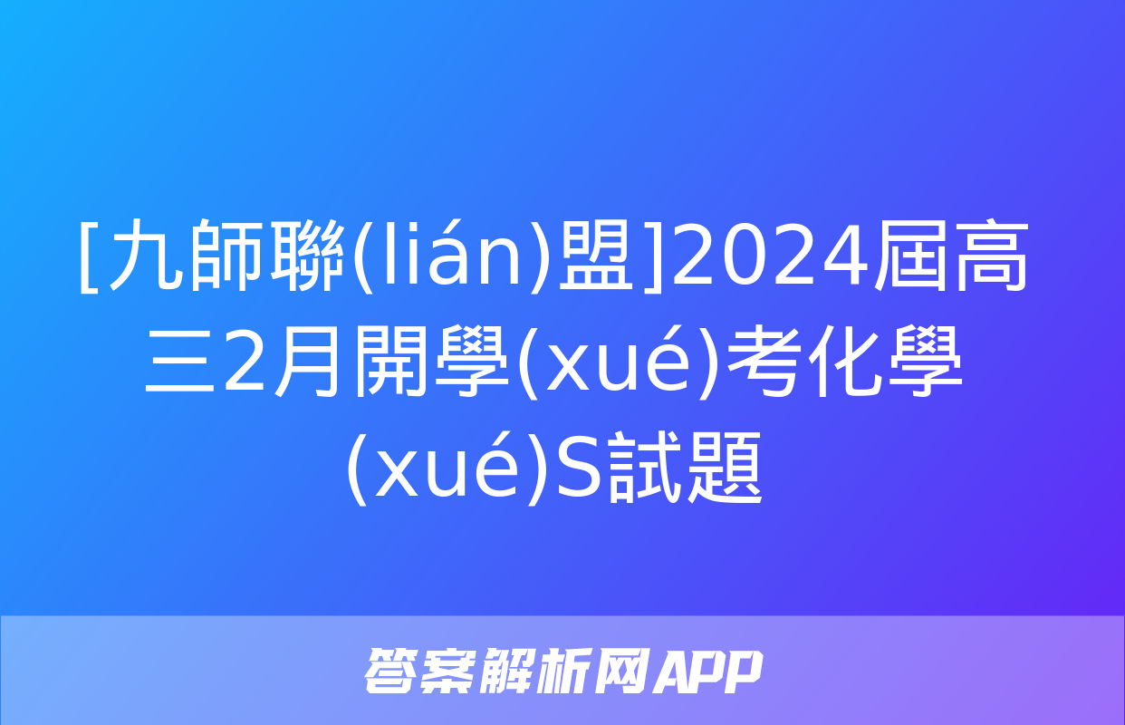 [九師聯(lián)盟]2024屆高三2月開學(xué)考化學(xué)S試題