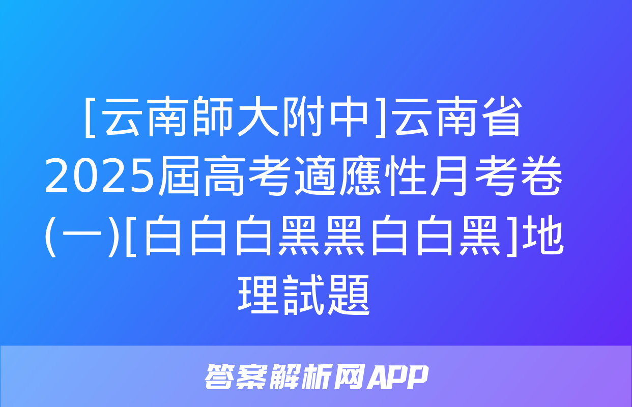 [云南師大附中]云南省2025屆高考適應性月考卷(一)[白白白黑黑白白黑]地理試題