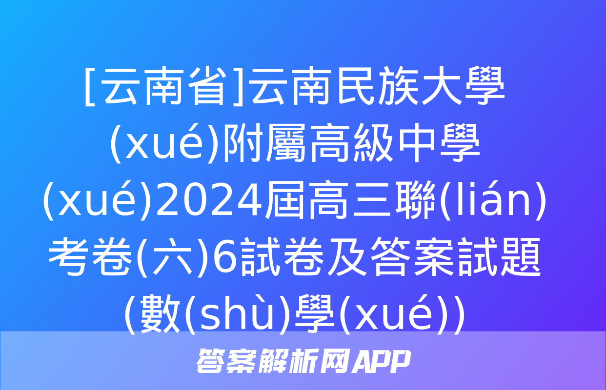 [云南省]云南民族大學(xué)附屬高級中學(xué)2024屆高三聯(lián)考卷(六)6試卷及答案試題(數(shù)學(xué))