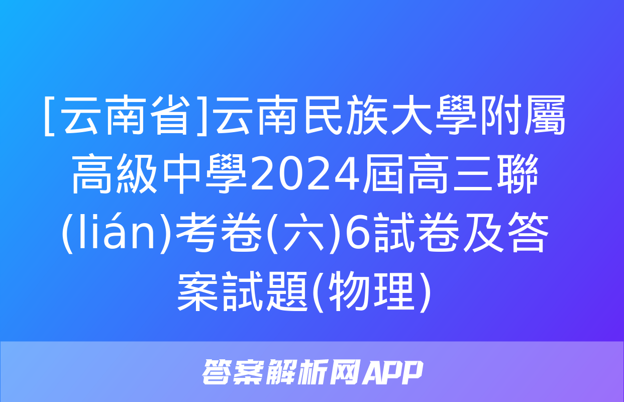 [云南省]云南民族大學附屬高級中學2024屆高三聯(lián)考卷(六)6試卷及答案試題(物理)