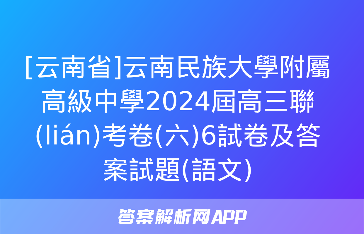 [云南省]云南民族大學附屬高級中學2024屆高三聯(lián)考卷(六)6試卷及答案試題(語文)