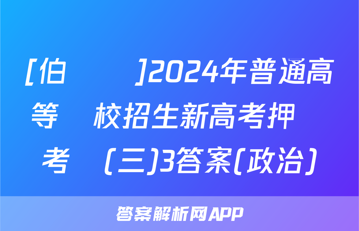 [伯樂馬]2024年普通高等學校招生新高考押題考試(三)3答案(政治)