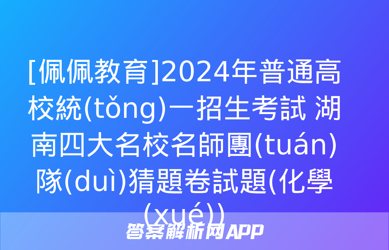 [佩佩教育]2024年普通高校統(tǒng)一招生考試 湖南四大名校名師團(tuán)隊(duì)猜題卷試題(化學(xué))