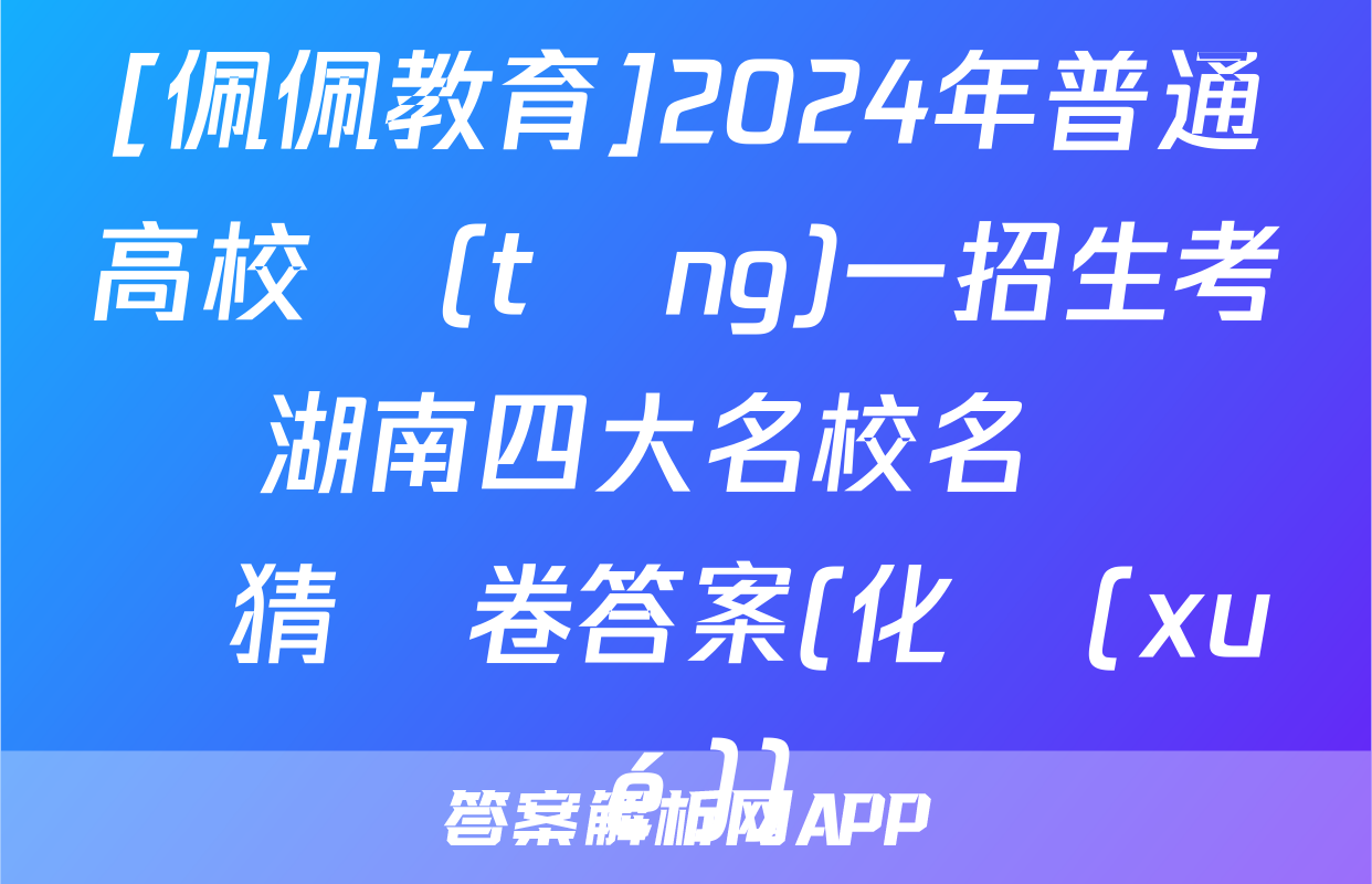 [佩佩教育]2024年普通高校統(tǒng)一招生考試 湖南四大名校名師團隊猜題卷答案(化學(xué))