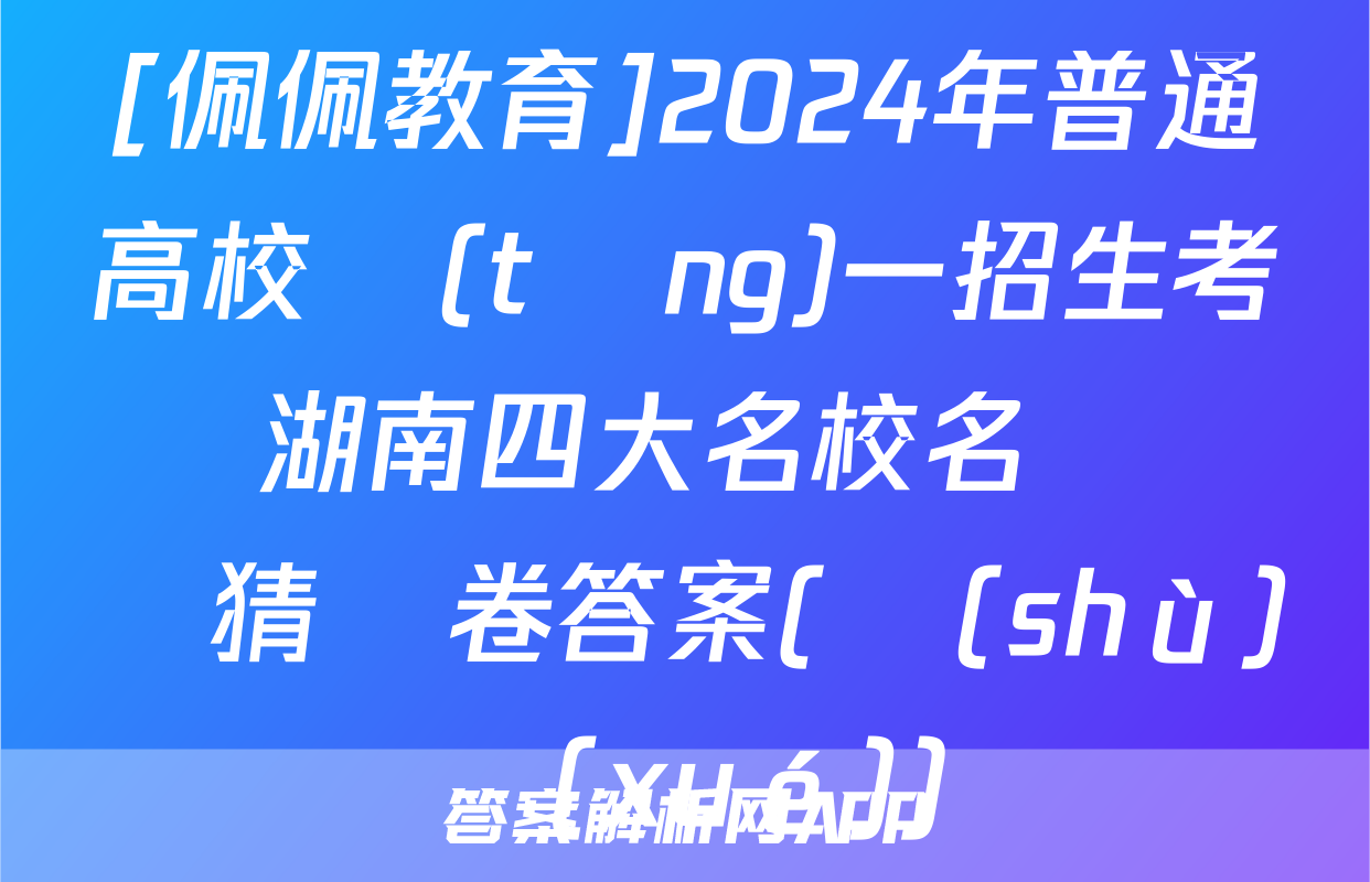 [佩佩教育]2024年普通高校統(tǒng)一招生考試 湖南四大名校名師團隊猜題卷答案(數(shù)學(xué))
