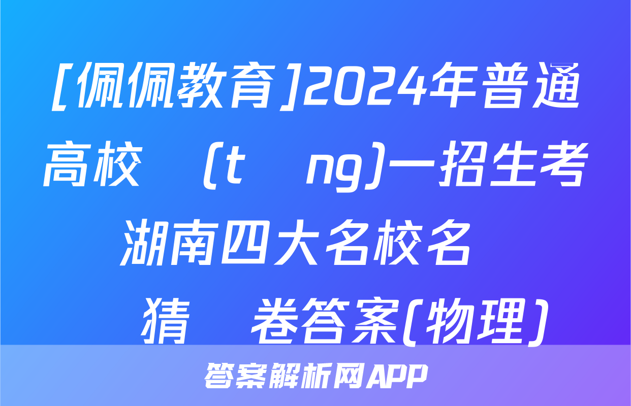 [佩佩教育]2024年普通高校統(tǒng)一招生考試 湖南四大名校名師團隊猜題卷答案(物理)