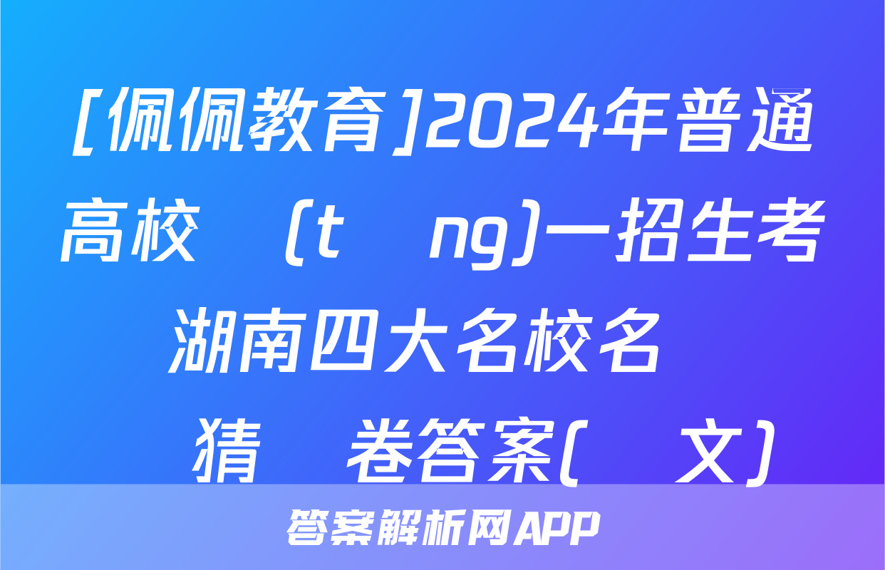[佩佩教育]2024年普通高校統(tǒng)一招生考試 湖南四大名校名師團隊猜題卷答案(語文)