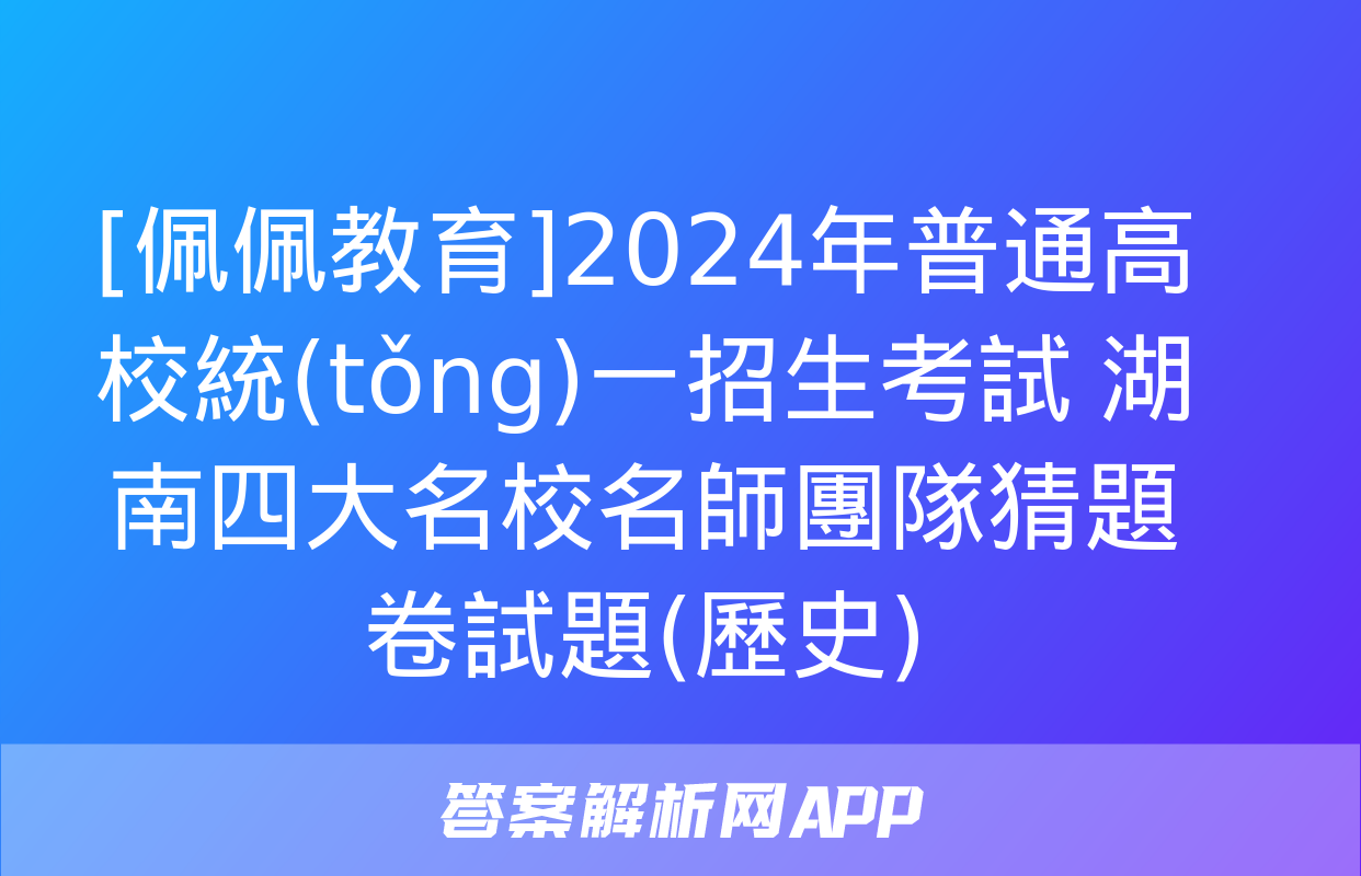 [佩佩教育]2024年普通高校統(tǒng)一招生考試 湖南四大名校名師團隊猜題卷試題(歷史)