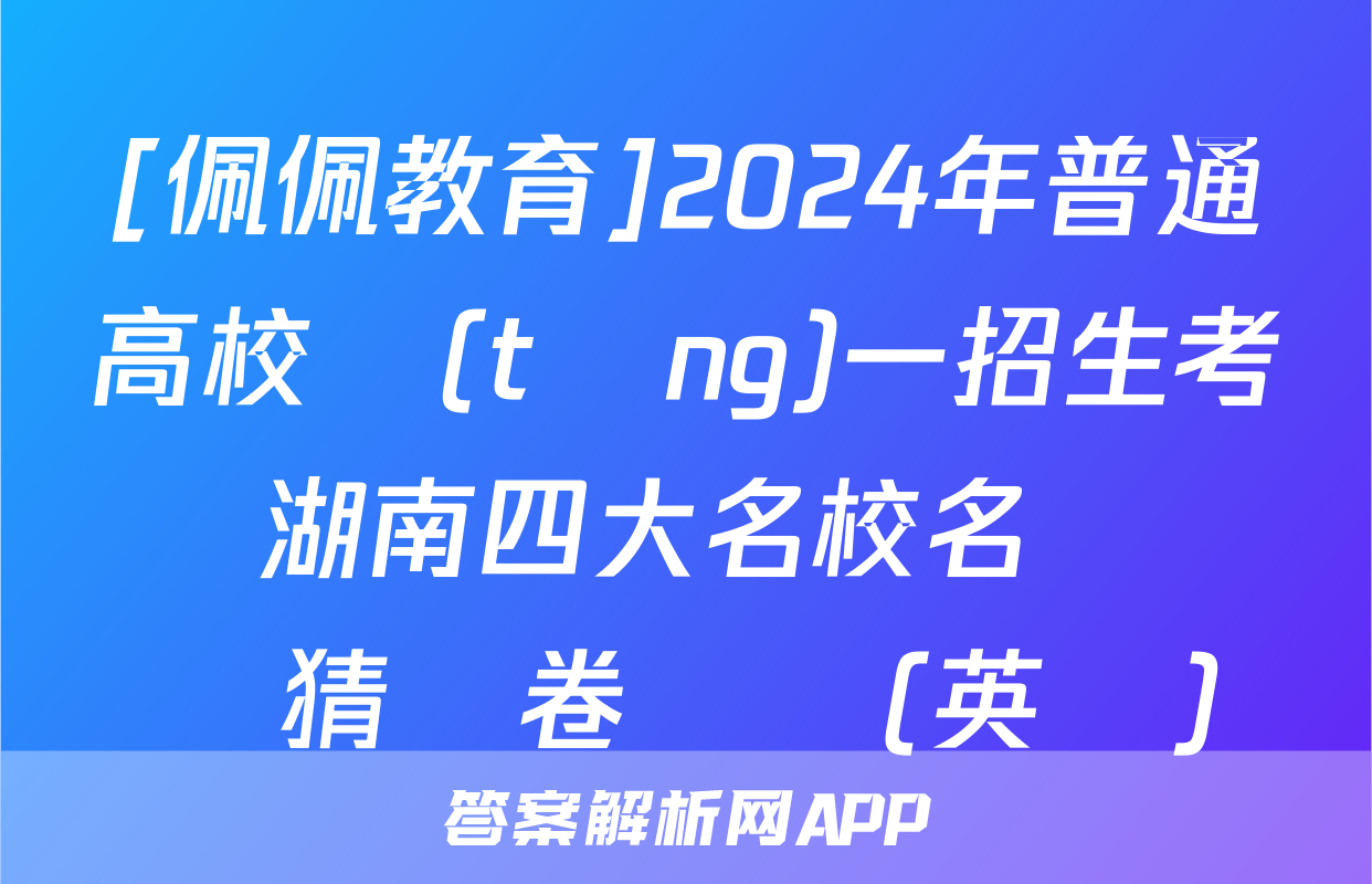 [佩佩教育]2024年普通高校統(tǒng)一招生考試 湖南四大名校名師團隊猜題卷試題(英語)