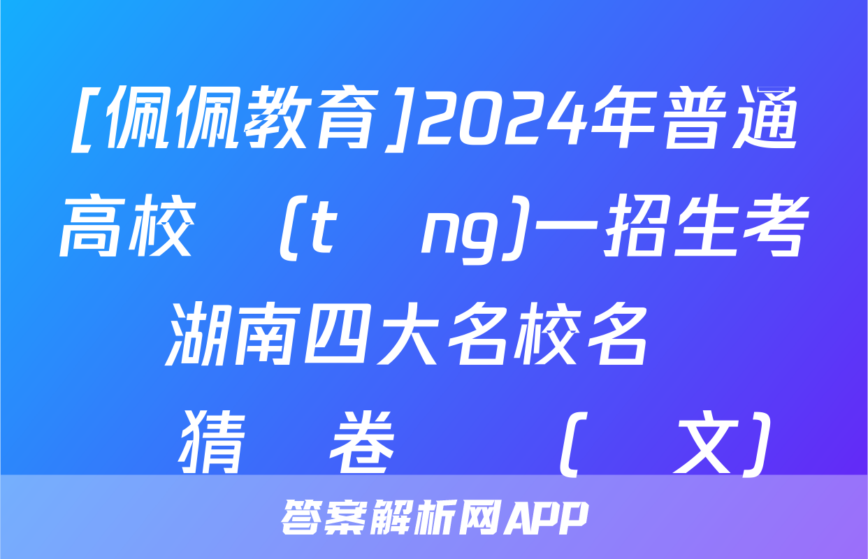 [佩佩教育]2024年普通高校統(tǒng)一招生考試 湖南四大名校名師團隊猜題卷試題(語文)
