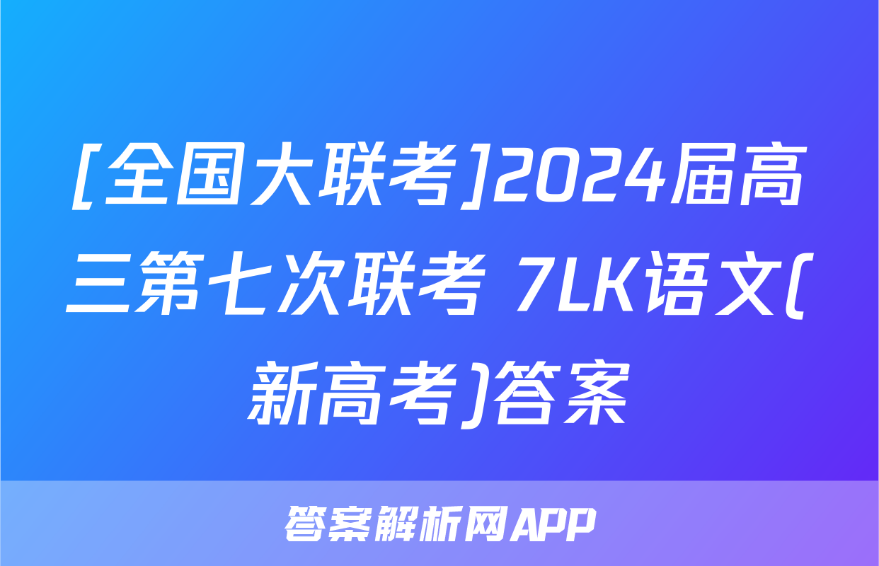[全国大联考]2024届高三第七次联考 7LK语文(新高考)答案