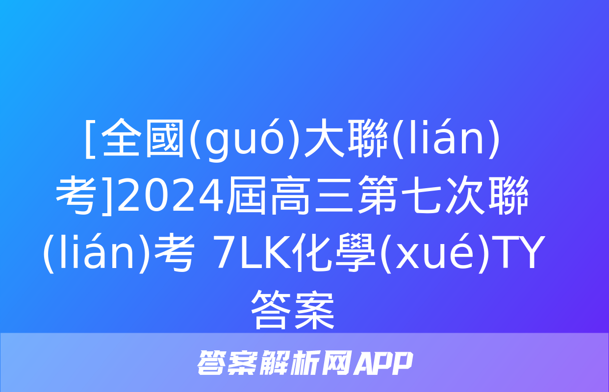 [全國(guó)大聯(lián)考]2024屆高三第七次聯(lián)考 7LK化學(xué)TY答案