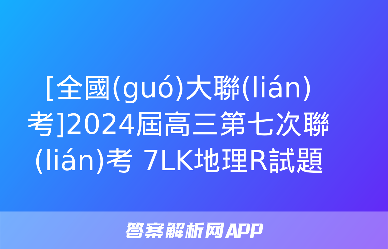 [全國(guó)大聯(lián)考]2024屆高三第七次聯(lián)考 7LK地理R試題