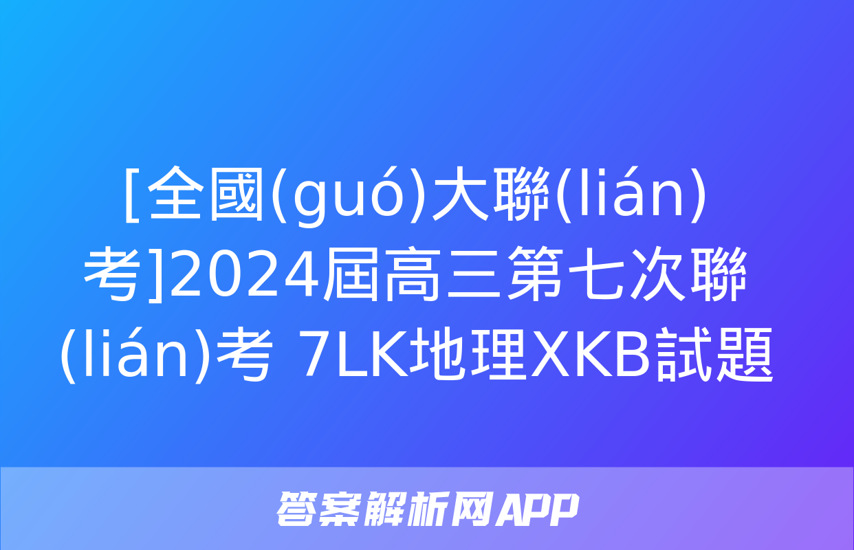 [全國(guó)大聯(lián)考]2024屆高三第七次聯(lián)考 7LK地理XKB試題