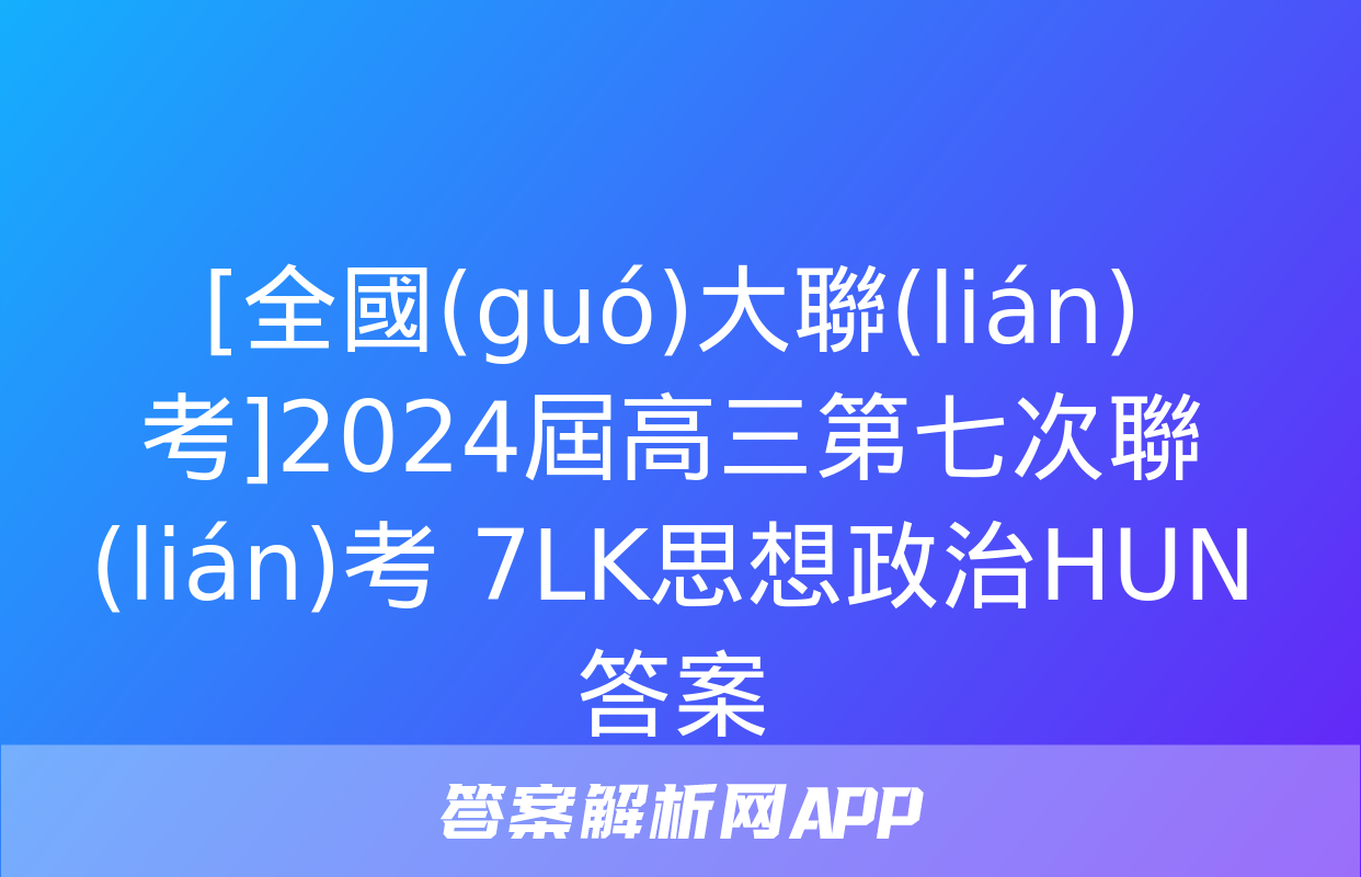 [全國(guó)大聯(lián)考]2024屆高三第七次聯(lián)考 7LK思想政治HUN答案