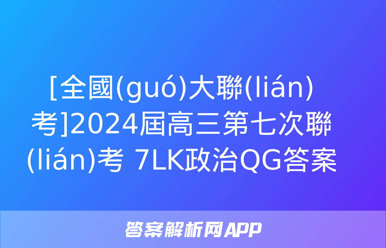 [全國(guó)大聯(lián)考]2024屆高三第七次聯(lián)考 7LK政治QG答案