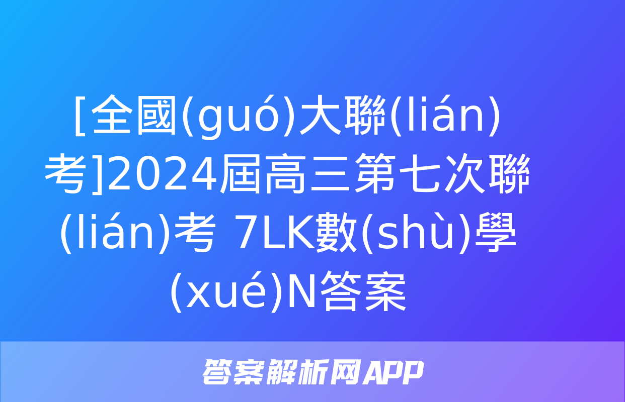 [全國(guó)大聯(lián)考]2024屆高三第七次聯(lián)考 7LK數(shù)學(xué)N答案