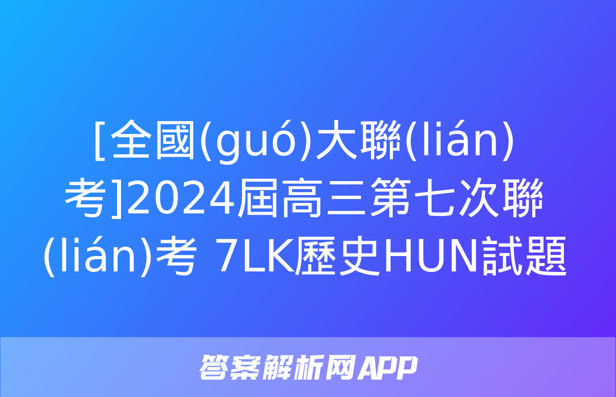 [全國(guó)大聯(lián)考]2024屆高三第七次聯(lián)考 7LK歷史HUN試題