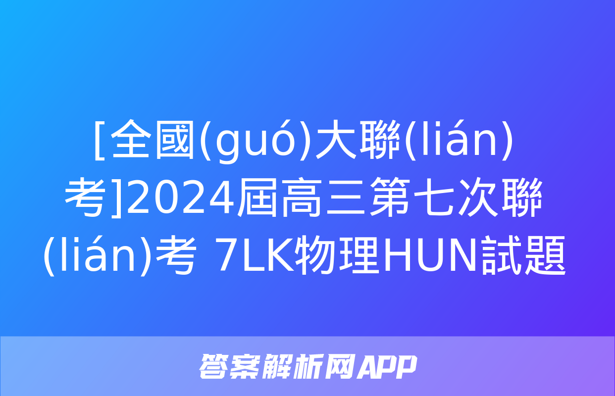 [全國(guó)大聯(lián)考]2024屆高三第七次聯(lián)考 7LK物理HUN試題