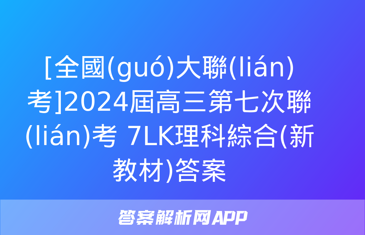 [全國(guó)大聯(lián)考]2024屆高三第七次聯(lián)考 7LK理科綜合(新教材)答案