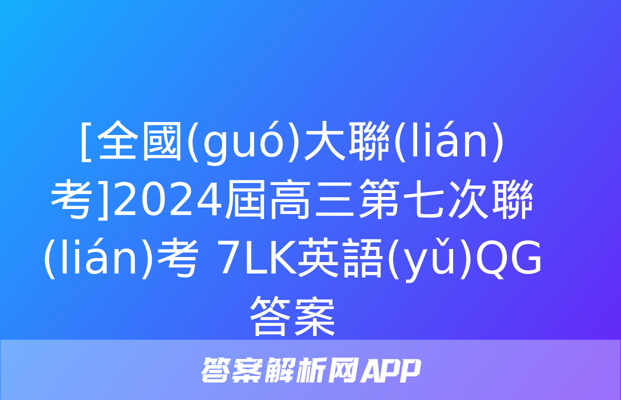 [全國(guó)大聯(lián)考]2024屆高三第七次聯(lián)考 7LK英語(yǔ)QG答案