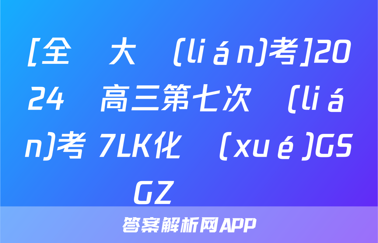 [全國大聯(lián)考]2024屆高三第七次聯(lián)考 7LK化學(xué)GSGZ試題