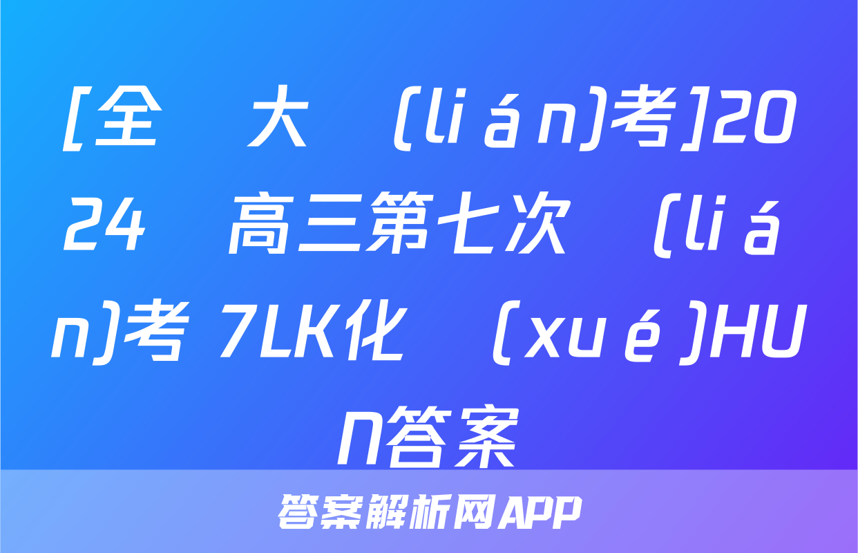 [全國大聯(lián)考]2024屆高三第七次聯(lián)考 7LK化學(xué)HUN答案