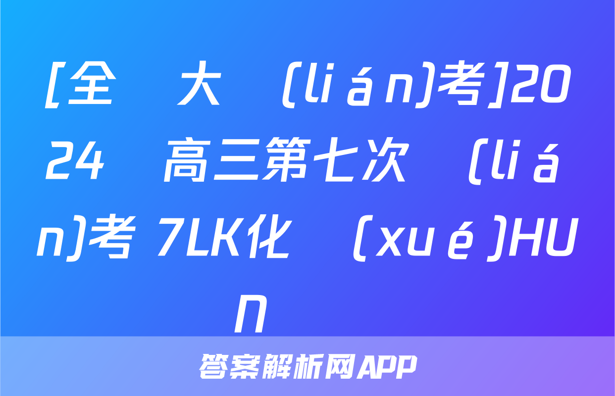 [全國大聯(lián)考]2024屆高三第七次聯(lián)考 7LK化學(xué)HUN試題