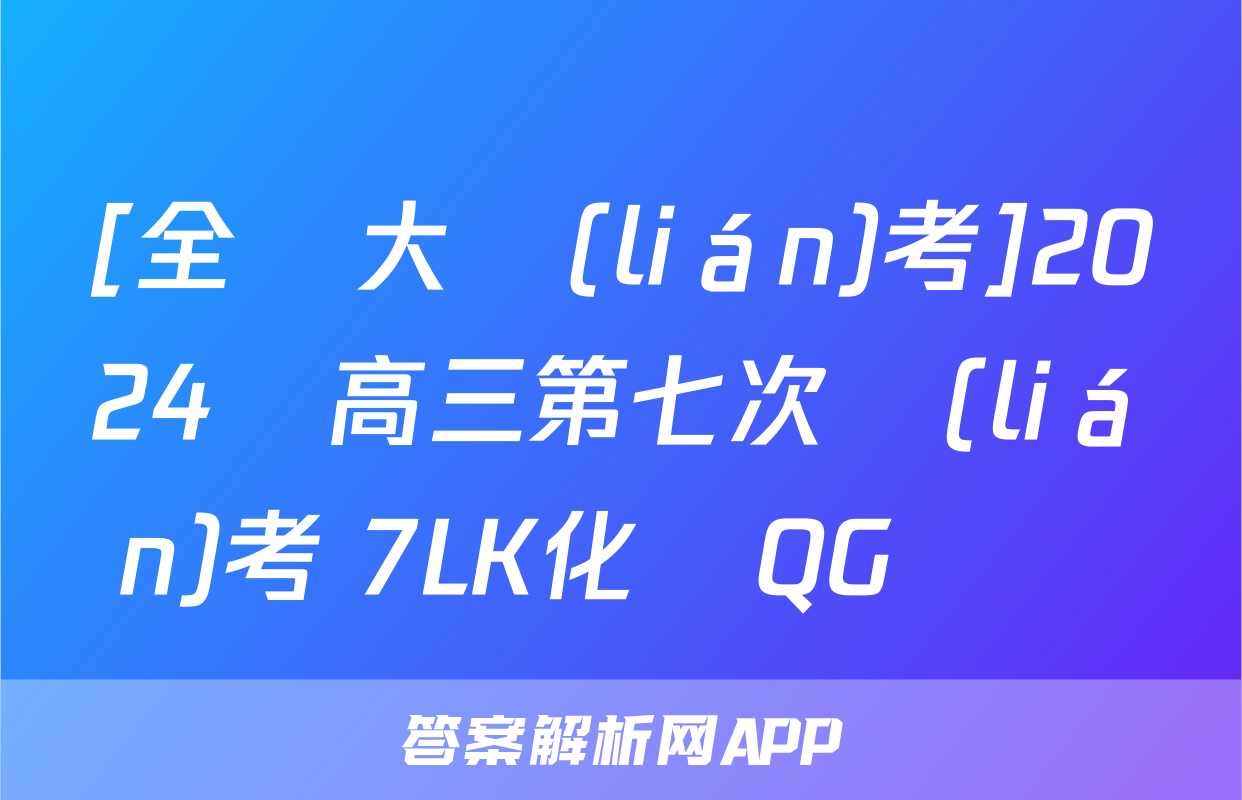 [全國大聯(lián)考]2024屆高三第七次聯(lián)考 7LK化學QG試題