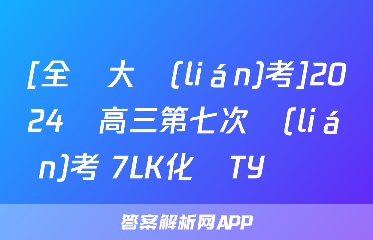 [全國大聯(lián)考]2024屆高三第七次聯(lián)考 7LK化學TY試題
