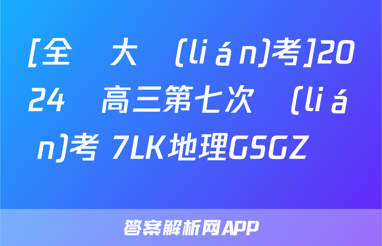 [全國大聯(lián)考]2024屆高三第七次聯(lián)考 7LK地理GSGZ試題