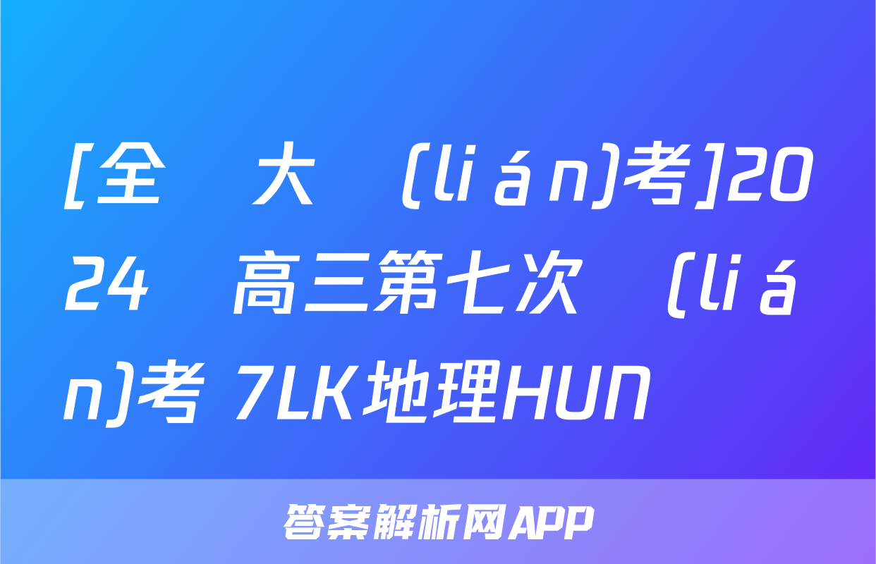 [全國大聯(lián)考]2024屆高三第七次聯(lián)考 7LK地理HUN試題