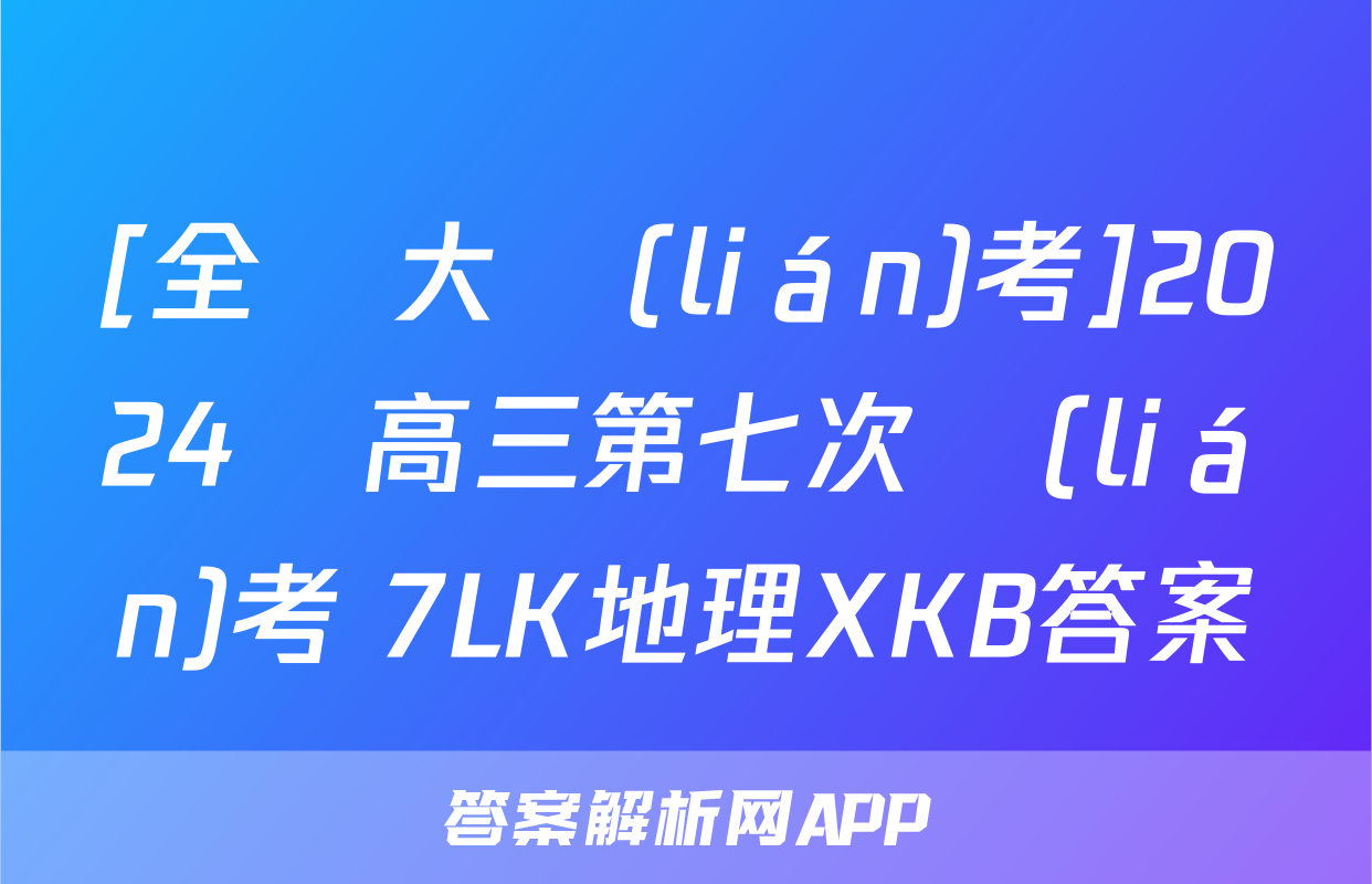 [全國大聯(lián)考]2024屆高三第七次聯(lián)考 7LK地理XKB答案
