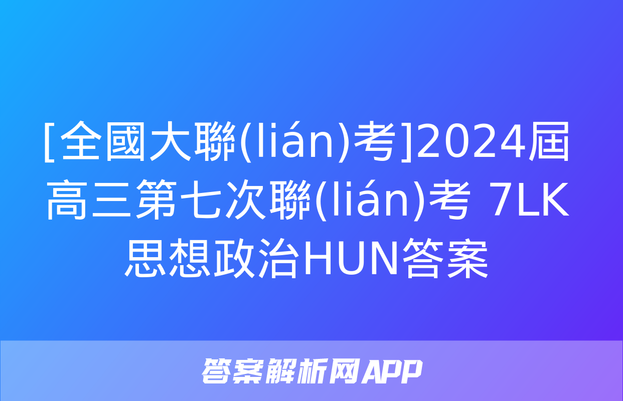 [全國大聯(lián)考]2024屆高三第七次聯(lián)考 7LK思想政治HUN答案