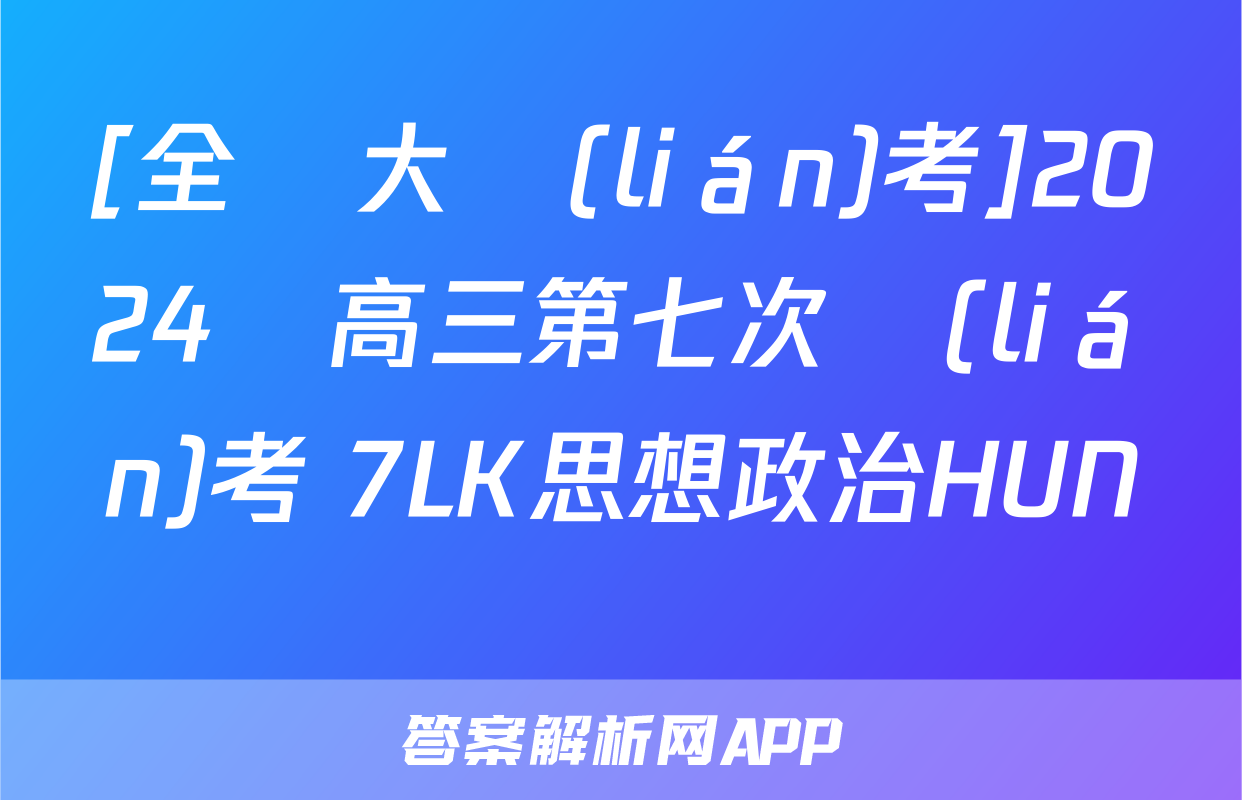 [全國大聯(lián)考]2024屆高三第七次聯(lián)考 7LK思想政治HUN試題