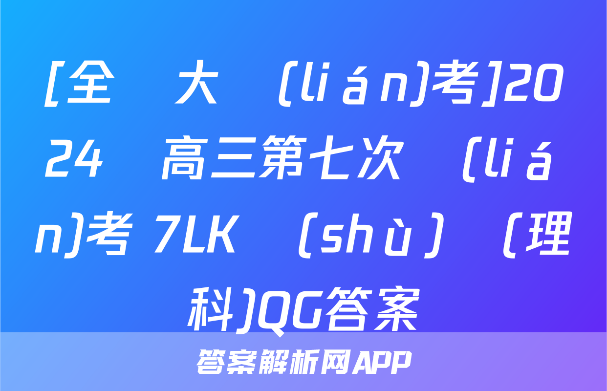[全國大聯(lián)考]2024屆高三第七次聯(lián)考 7LK數(shù)學(理科)QG答案