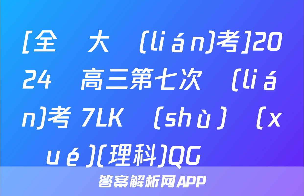 [全國大聯(lián)考]2024屆高三第七次聯(lián)考 7LK數(shù)學(xué)(理科)QG試題