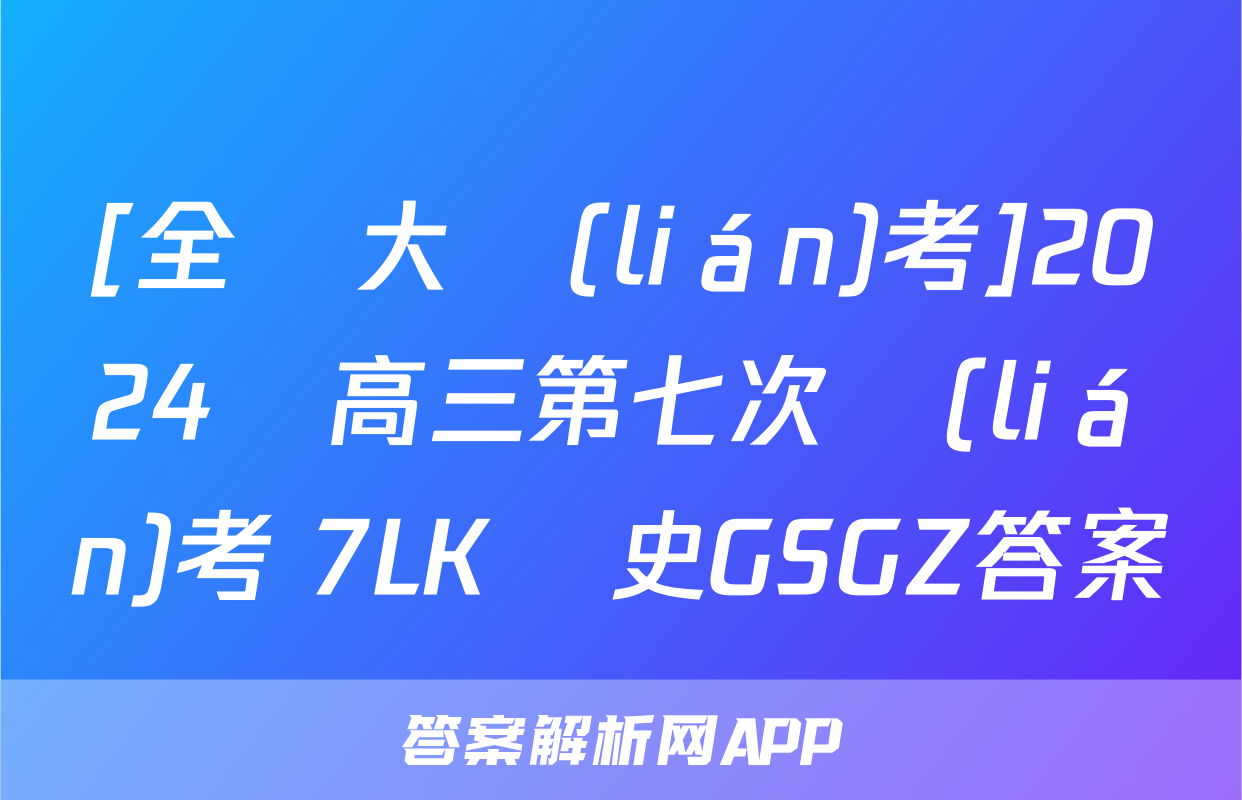[全國大聯(lián)考]2024屆高三第七次聯(lián)考 7LK歷史GSGZ答案