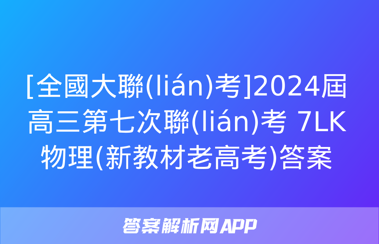 [全國大聯(lián)考]2024屆高三第七次聯(lián)考 7LK物理(新教材老高考)答案