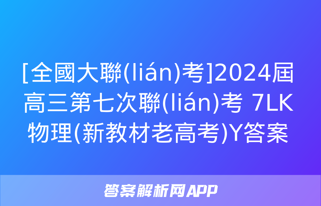 [全國大聯(lián)考]2024屆高三第七次聯(lián)考 7LK物理(新教材老高考)Y答案