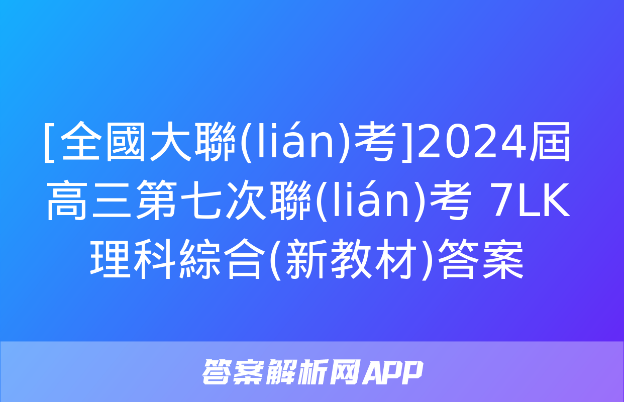 [全國大聯(lián)考]2024屆高三第七次聯(lián)考 7LK理科綜合(新教材)答案