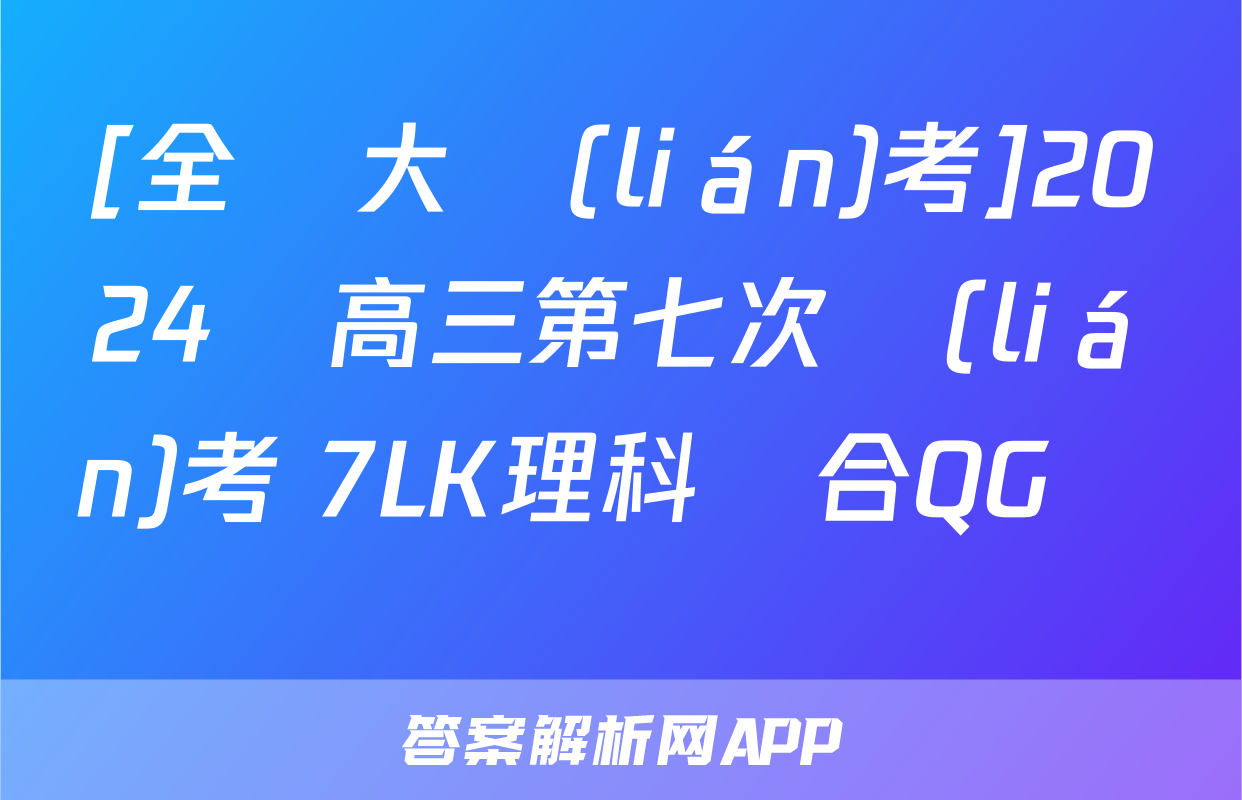 [全國大聯(lián)考]2024屆高三第七次聯(lián)考 7LK理科綜合QG試題