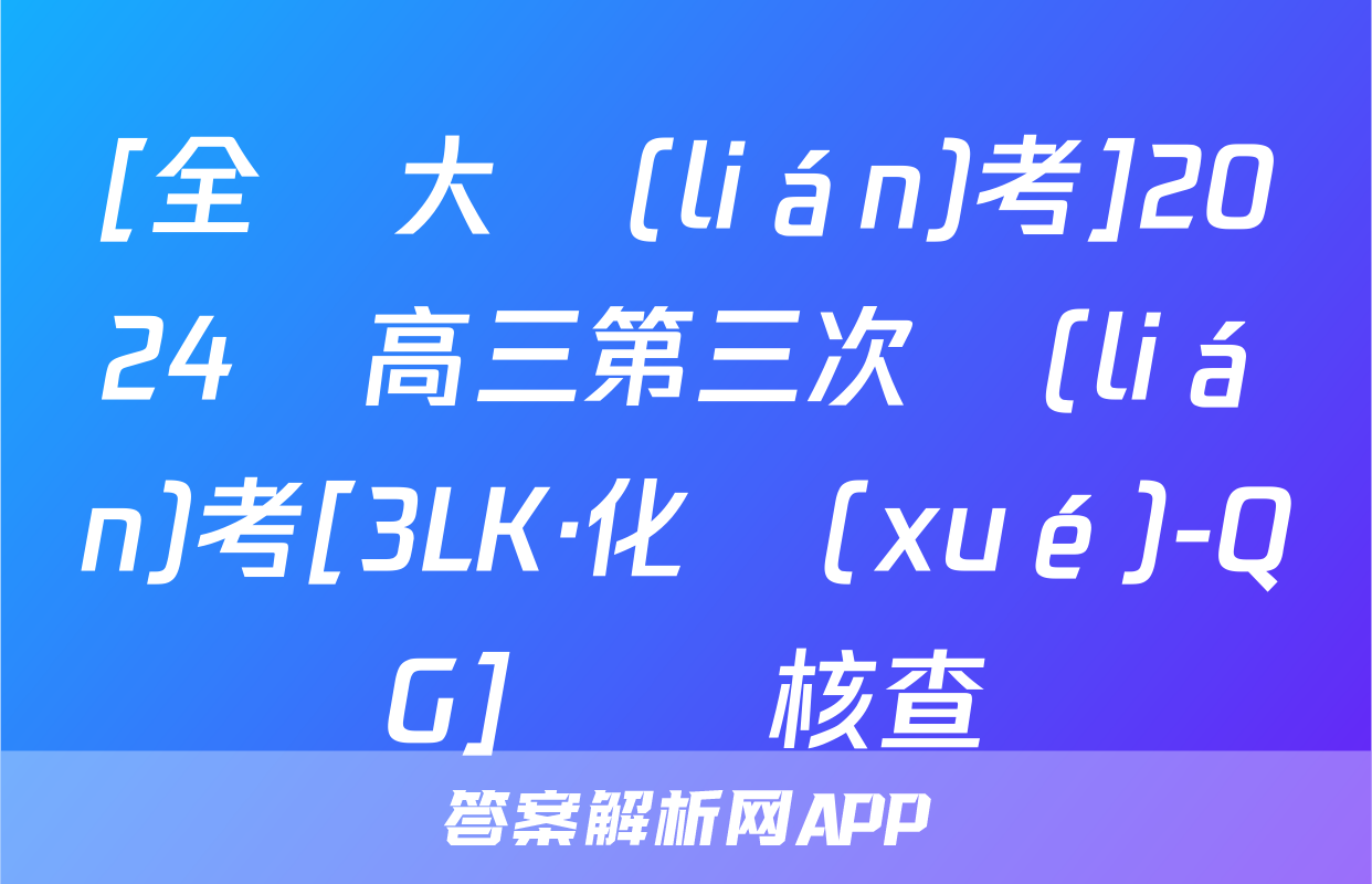 [全國大聯(lián)考]2024屆高三第三次聯(lián)考[3LK·化學(xué)-QG]試題核查