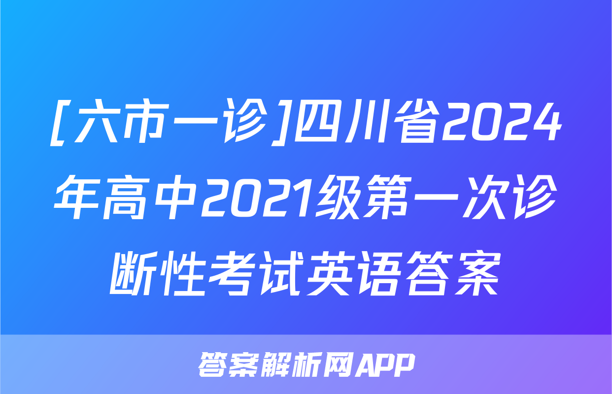[六市一诊]四川省2024年高中2021级第一次诊断性考试英语答案
