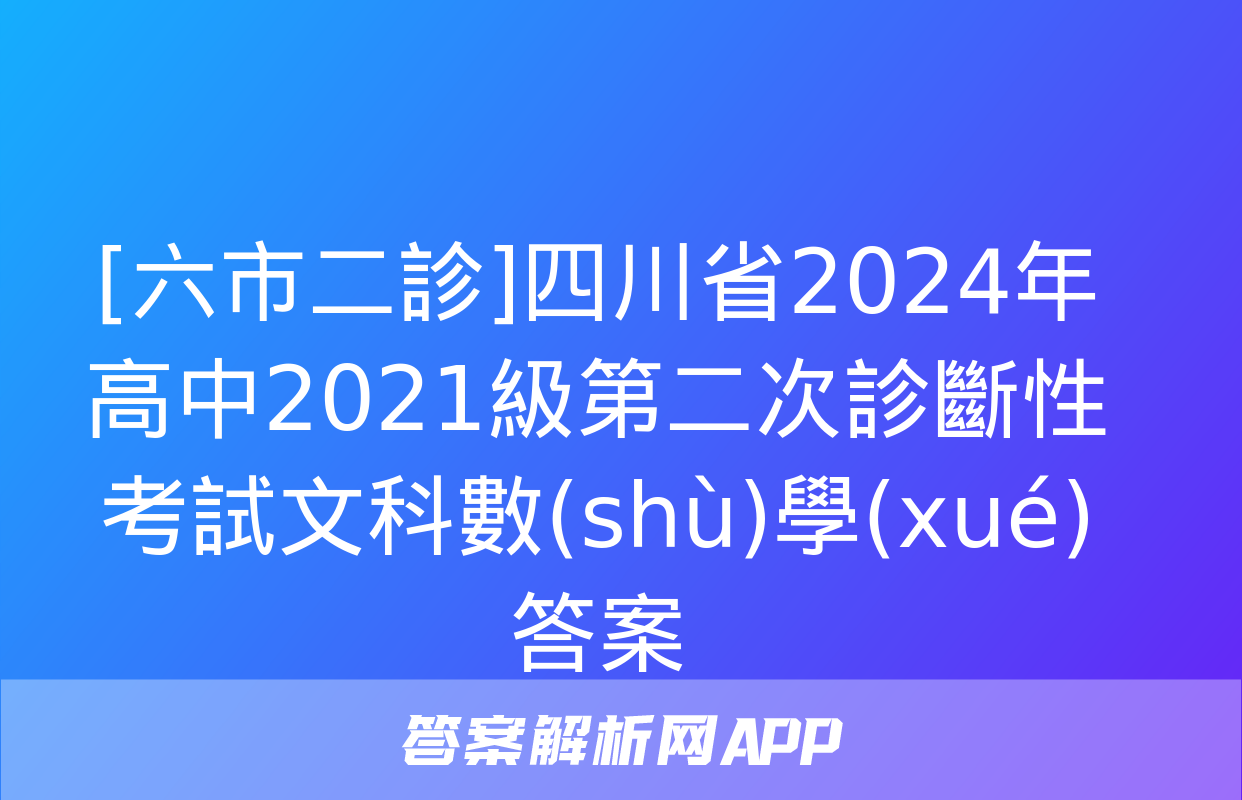 [六市二診]四川省2024年高中2021級第二次診斷性考試文科數(shù)學(xué)答案