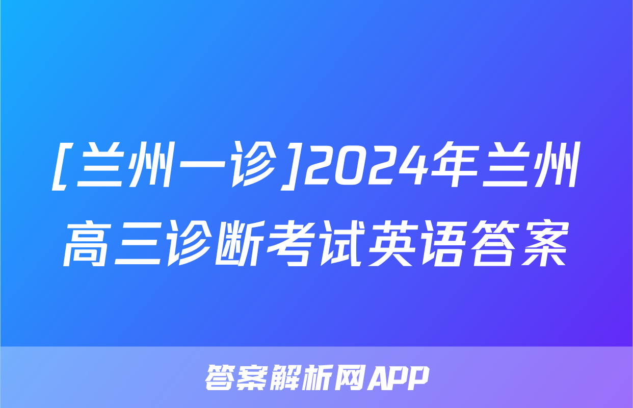 [兰州一诊]2024年兰州高三诊断考试英语答案